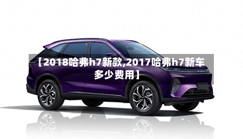 【2018哈弗h7新款,2017哈弗h7新车多少费用】