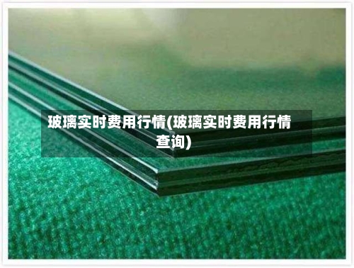 玻璃实时费用行情(玻璃实时费用行情查询)