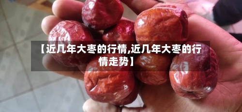 【近几年大枣的行情,近几年大枣的行情走势】