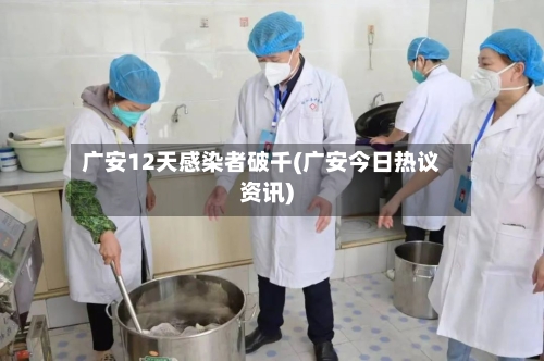 广安12天感染者破千(广安今日热议资讯)