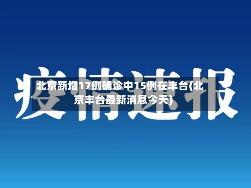 北京新增17例确诊中15例在丰台(北京丰台最新消息今天)-第2张图片