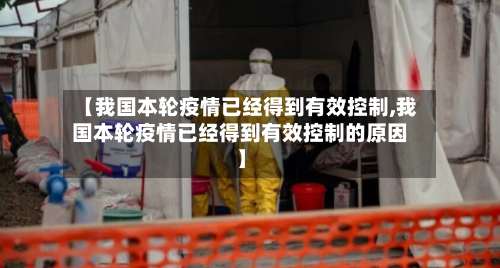 【我国本轮疫情已经得到有效控制,我国本轮疫情已经得到有效控制的原因】-第2张图片