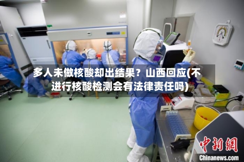 多人未做核酸却出结果？山西回应(不进行核酸检测会有法律责任吗)