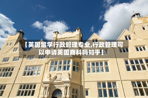 【英国留学行政管理专业,行政管理可以申请英国商科吗知乎】-第3张图片