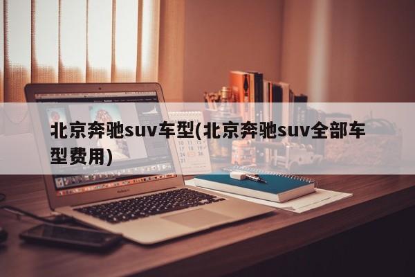 北京奔驰suv车型(北京奔驰suv全部车型费用)