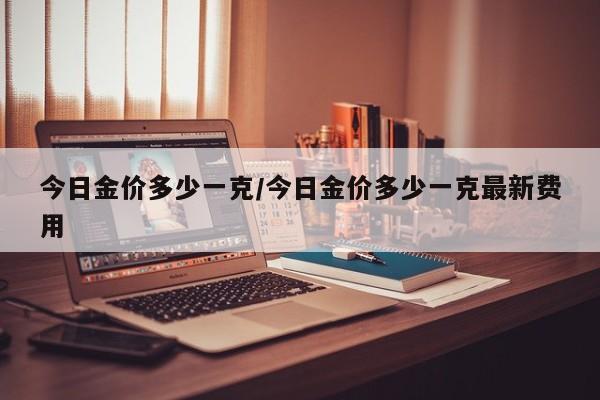 今日金价多少一克/今日金价多少一克最新费用