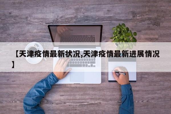 【天津疫情最新状况,天津疫情最新进展情况】