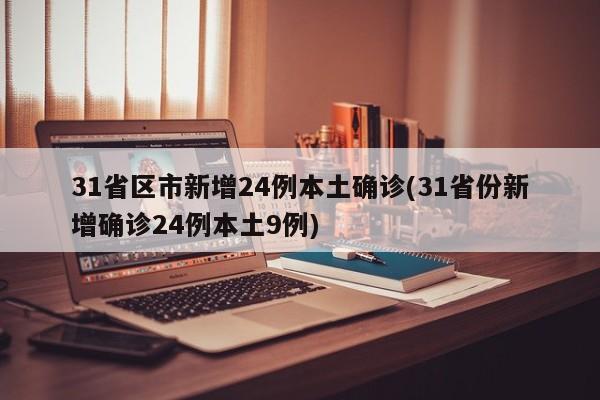 31省区市新增24例本土确诊(31省份新增确诊24例本土9例)