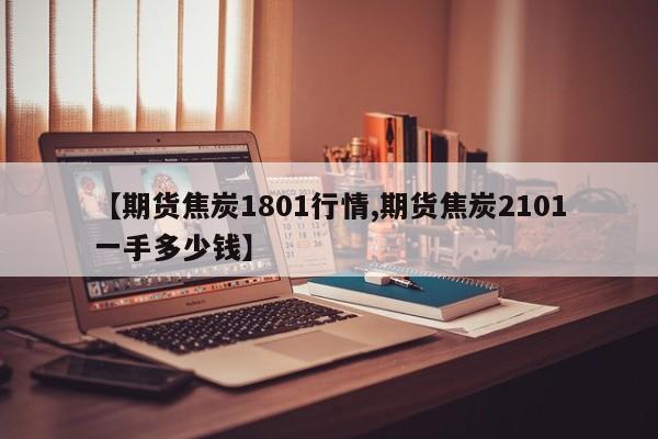 【期货焦炭1801行情,期货焦炭2101一手多少钱】