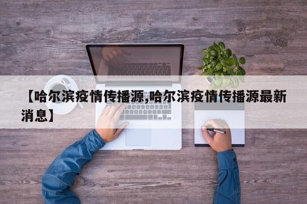 【哈尔滨疫情传播源,哈尔滨疫情传播源最新消息】
