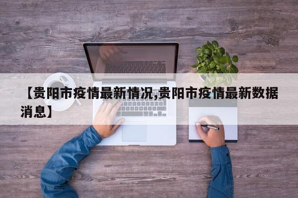 【贵阳市疫情最新情况,贵阳市疫情最新数据消息】