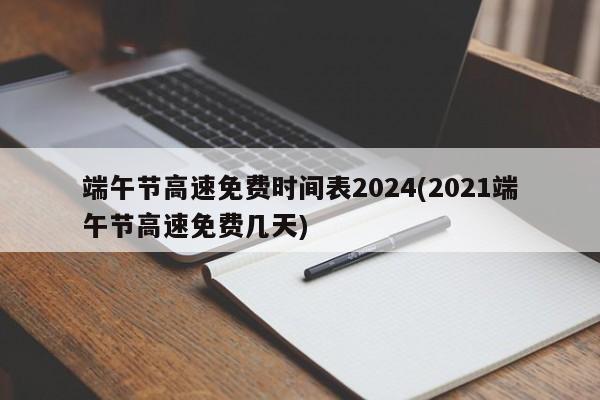 端午节高速免费时间表2024(2021端午节高速免费几天)