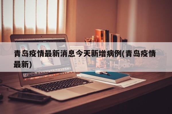 青岛疫情最新消息今天新增病例(青岛疫情 最新)