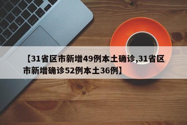 【31省区市新增49例本土确诊,31省区市新增确诊52例本土36例】