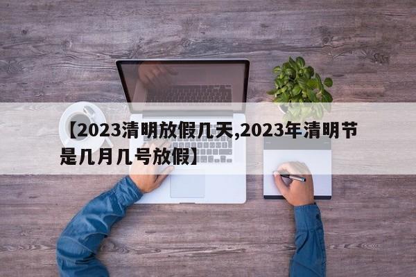【2023清明放假几天,2023年清明节是几月几号放假】