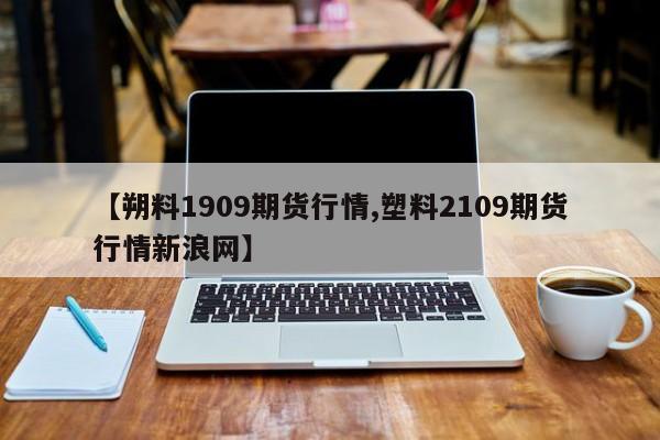 【朔料1909期货行情,塑料2109期货行情新浪网】