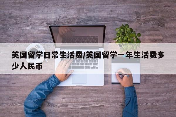 英国留学日常生活费/英国留学一年生活费多少人民币