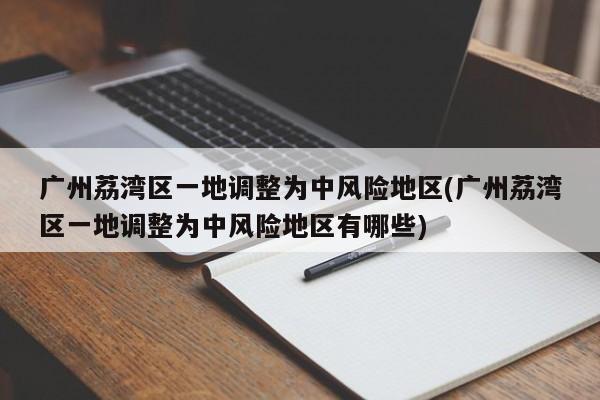 广州荔湾区一地调整为中风险地区(广州荔湾区一地调整为中风险地区有哪些)