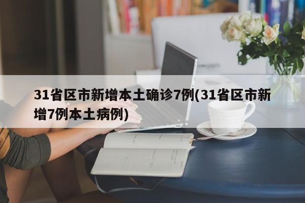 31省区市新增本土确诊7例(31省区市新增7例本土病例)