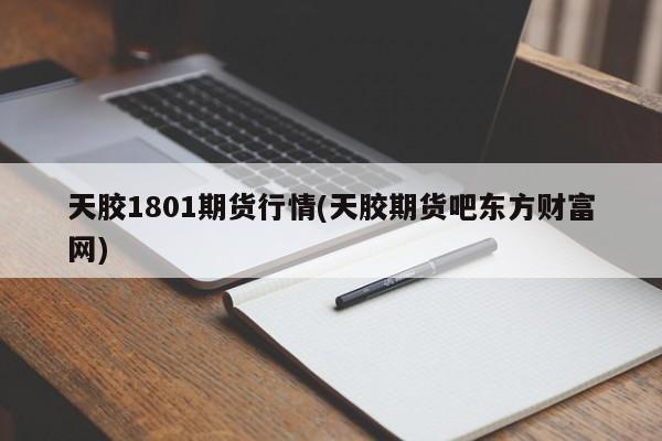 天胶1801期货行情(天胶期货吧东方财富网)
