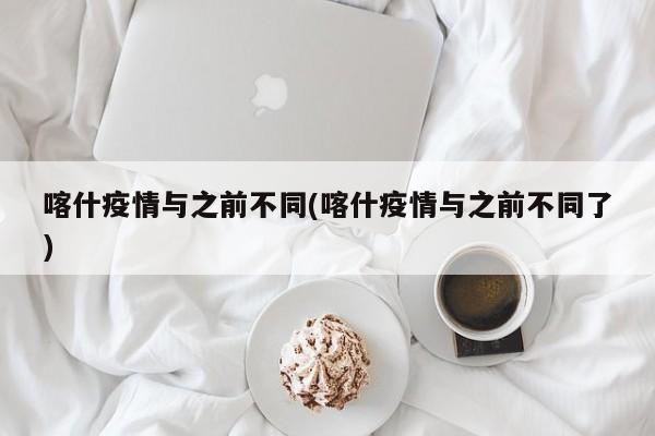 喀什疫情与之前不同(喀什疫情与之前不同了)