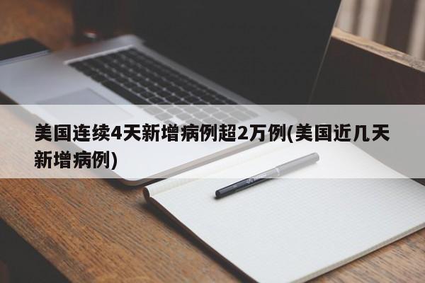 美国连续4天新增病例超2万例(美国近几天新增病例)
