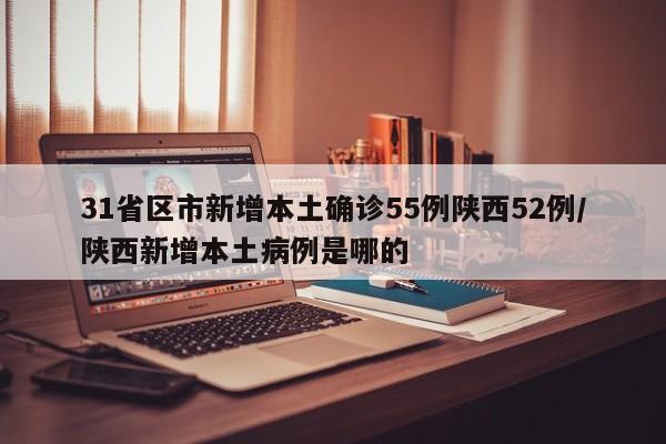 31省区市新增本土确诊55例陕西52例/陕西新增本土病例是哪的