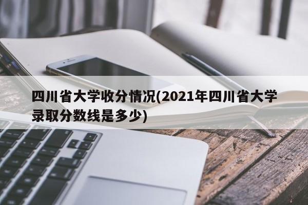 四川省大学收分情况(2021年四川省大学录取分数线是多少)