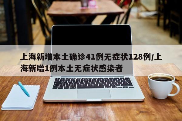 上海新增本土确诊41例无症状128例/上海新增1例本土无症状感染者