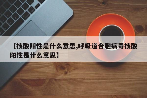 【核酸阳性是什么意思,呼吸道合胞病毒核酸阳性是什么意思】