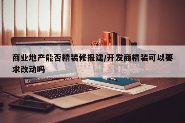 商业地产能否精装修报建/开发商精装可以要求改动吗