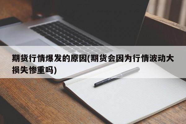 期货行情爆发的原因(期货会因为行情波动大损失惨重吗)
