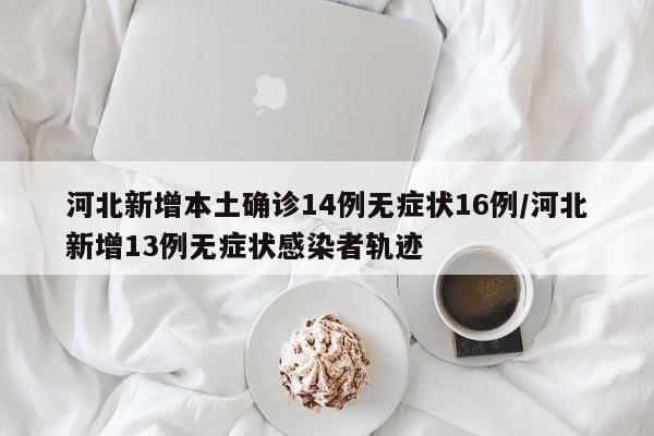 河北新增本土确诊14例无症状16例/河北新增13例无症状感染者轨迹