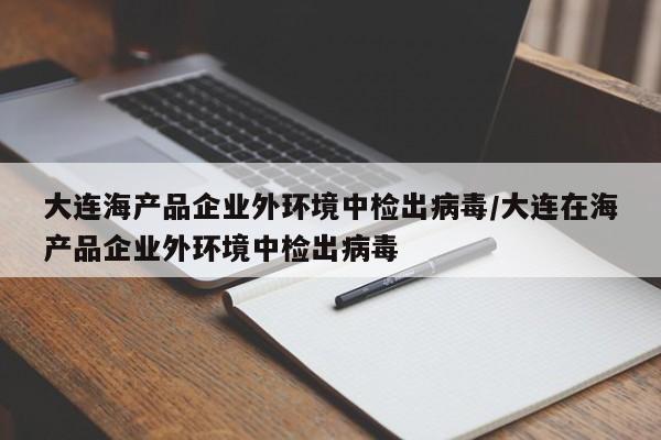 大连海产品企业外环境中检出病毒/大连在海产品企业外环境中检出病毒