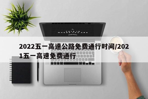 2022五一高速公路免费通行时间/2021五一高速免费通行