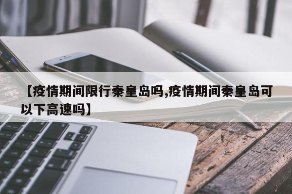 【疫情期间限行秦皇岛吗,疫情期间秦皇岛可以下高速吗】