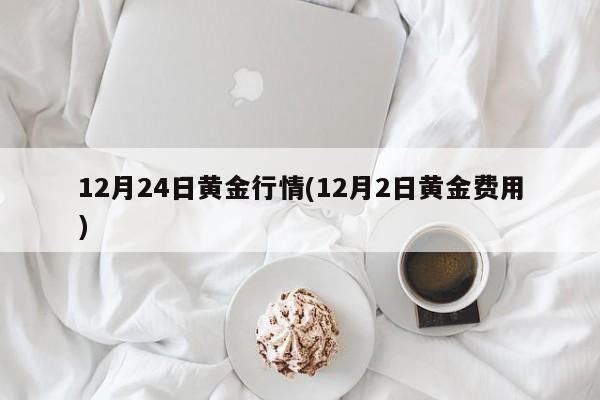 12月24日黄金行情(12月2日黄金费用)