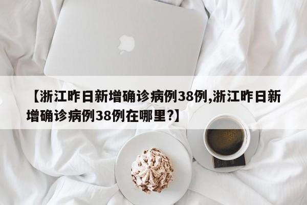 【浙江昨日新增确诊病例38例,浙江昨日新增确诊病例38例在哪里?】