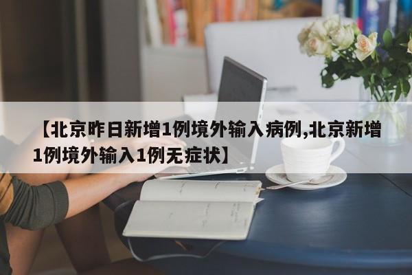 【北京昨日新增1例境外输入病例,北京新增1例境外输入1例无症状】