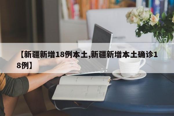 【新疆新增18例本土,新疆新增本土确诊18例】