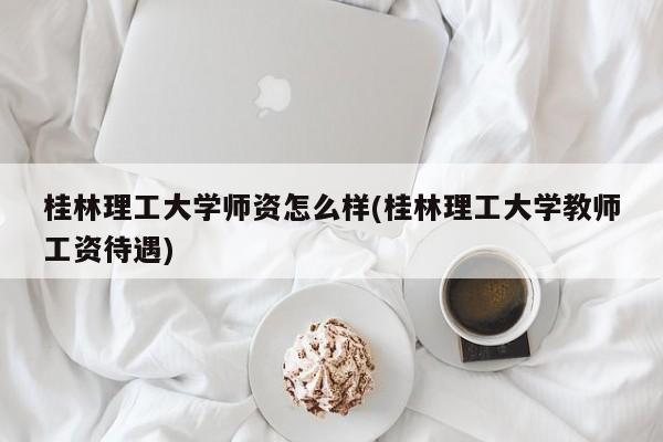 桂林理工大学师资怎么样(桂林理工大学教师工资待遇)