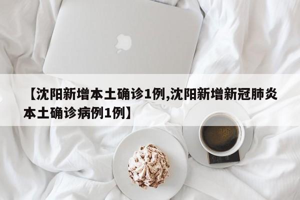 【沈阳新增本土确诊1例,沈阳新增新冠肺炎本土确诊病例1例】