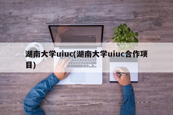 湖南大学uiuc(湖南大学uiuc合作项目)