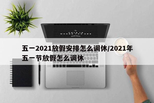 五一2021放假安排怎么调休/2021年五一节放假怎么调休