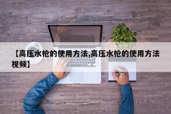 【高压水枪的使用方法,高压水枪的使用方法视频】
