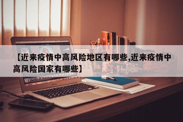 【近来疫情中高风险地区有哪些,近来疫情中高风险国家有哪些】