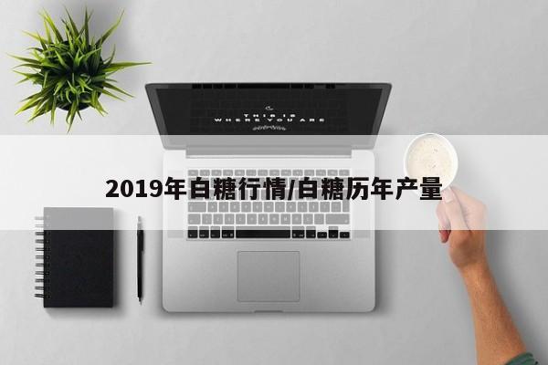 2019年白糖行情/白糖历年产量