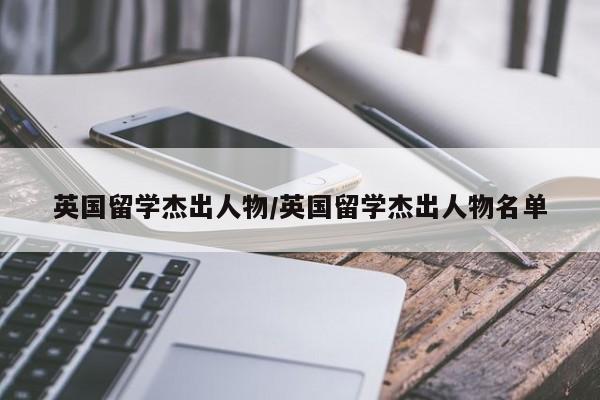 英国留学杰出人物/英国留学杰出人物名单