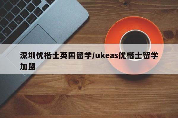 深圳优楷士英国留学/ukeas优楷士留学加盟