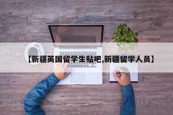 【新疆英国留学生贴吧,新疆留学人员】
